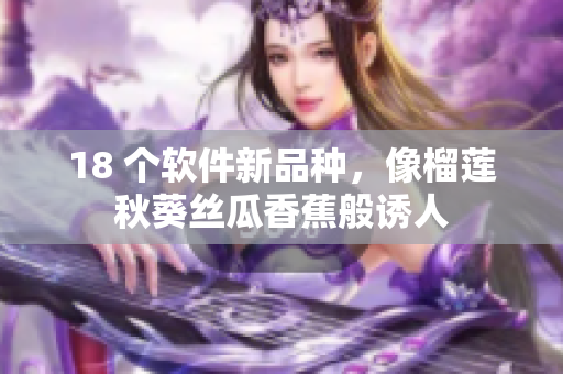 18 个软件新品种，像榴莲秋葵丝瓜香蕉般诱人