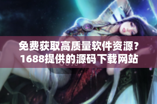 免费获取高质量软件资源？1688提供的源码下载网站大揭秘