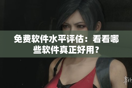 免费软件水平评估：看看哪些软件真正好用？