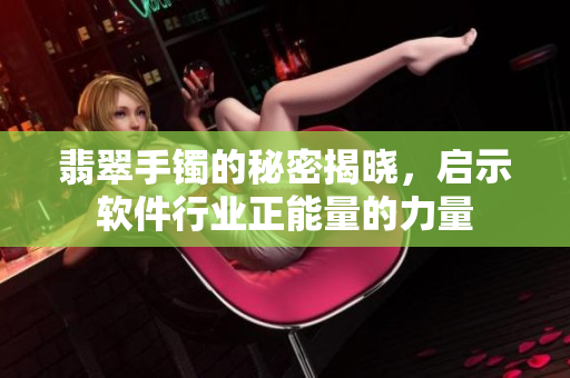 翡翠手镯的秘密揭晓，启示软件行业正能量的力量