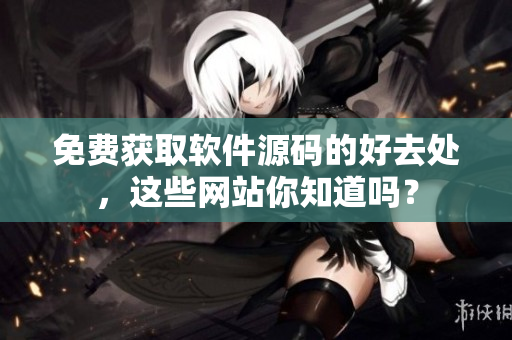 免费获取软件源码的好去处，这些网站你知道吗？