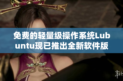 免费的轻量级操作系统Lubuntu现已推出全新软件版