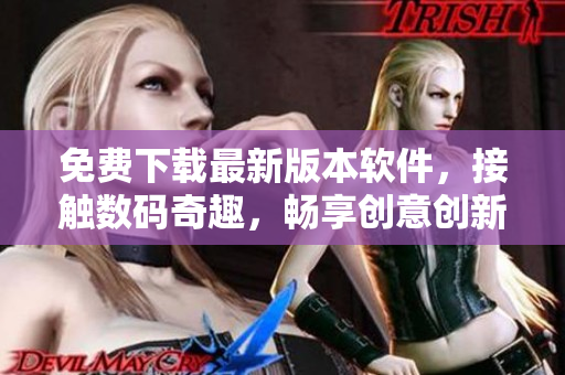 免费下载最新版本软件，接触数码奇趣，畅享创意创新