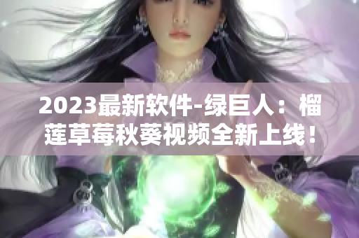 2023最新软件-绿巨人：榴莲草莓秋葵视频全新上线！