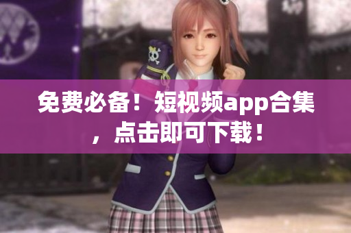 免费必备！短视频app合集，点击即可下载！