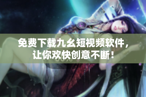 免费下载九幺短视频软件，让你欢快创意不断！
