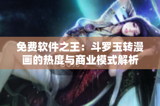 免费软件之王：斗罗玉转漫画的热度与商业模式解析