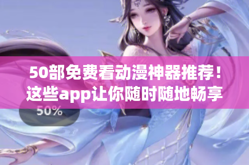 50部免费看动漫神器推荐！这些app让你随时随地畅享热门动漫！