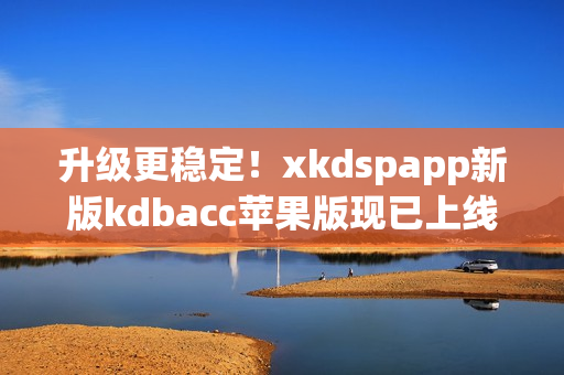 升级更稳定！xkdspapp新版kdbacc苹果版现已上线