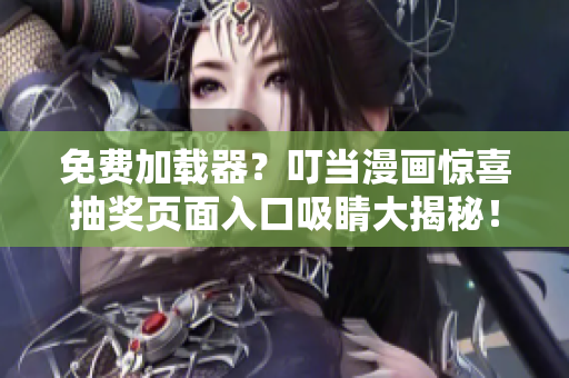 免费加载器？叮当漫画惊喜抽奖页面入口吸睛大揭秘！