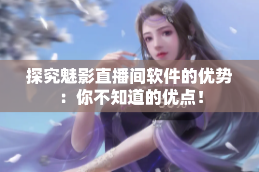 探究魅影直播间软件的优势：你不知道的优点！