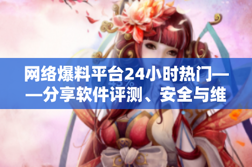 网络爆料平台24小时热门——分享软件评测、安全与维护技巧