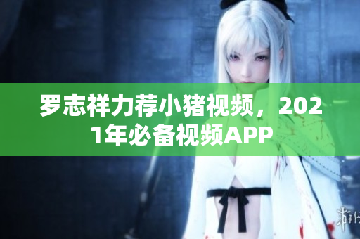 罗志祥力荐小猪视频，2021年必备视频APP