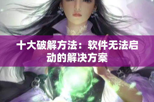 十大破解方法：软件无法启动的解决方案