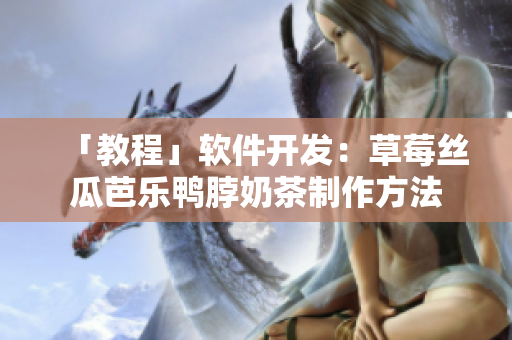 「教程」软件开发：草莓丝瓜芭乐鸭脖奶茶制作方法