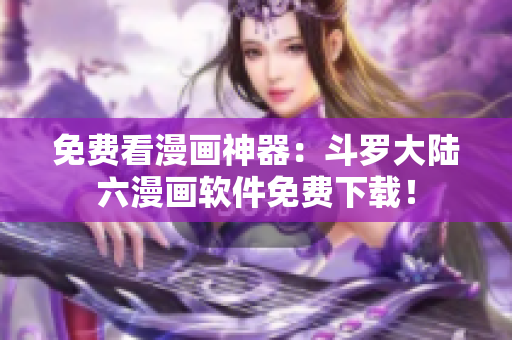 免费看漫画神器：斗罗大陆六漫画软件免费下载！