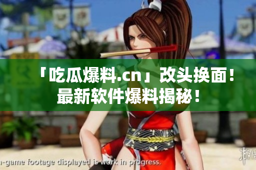 「吃瓜爆料.cn」改头换面！最新软件爆料揭秘！