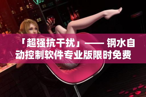「超强抗干扰」—— 钢水自动控制软件专业版限时免费