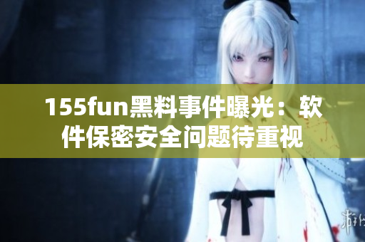 155fun黑料事件曝光：软件保密安全问题待重视