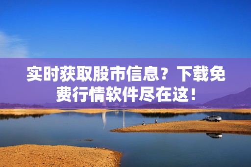 实时获取股市信息？下载免费行情软件尽在这！