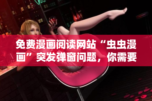 免费漫画阅读网站“虫虫漫画”突发弹窗问题，你需要知道的解决方法