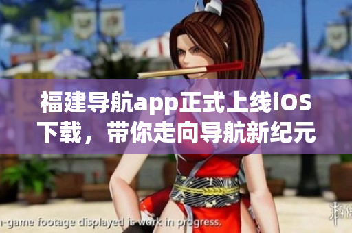 福建导航app正式上线iOS下载，带你走向导航新纪元！