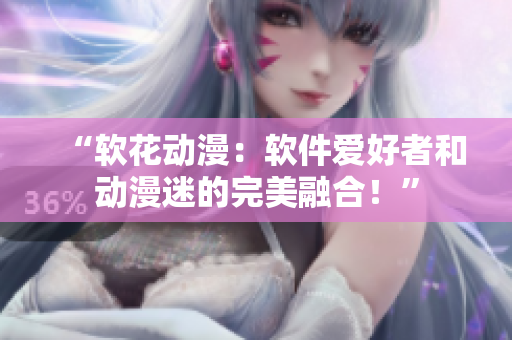 “软花动漫：软件爱好者和动漫迷的完美融合！”
