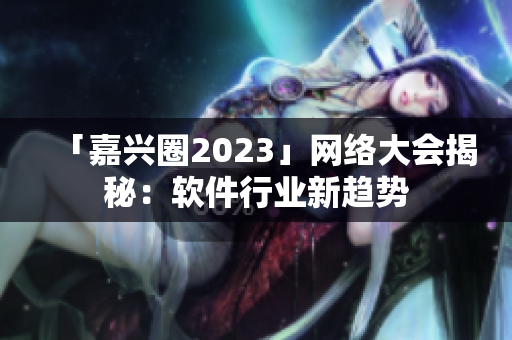「嘉兴圈2023」网络大会揭秘：软件行业新趋势