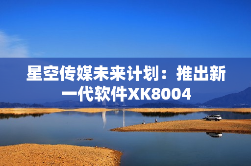 星空传媒未来计划：推出新一代软件XK8004