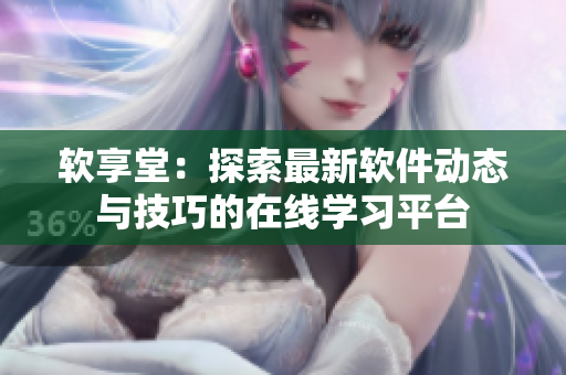 软享堂：探索最新软件动态与技巧的在线学习平台
