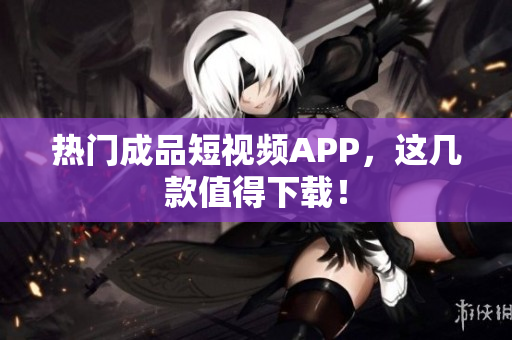 热门成品短视频APP，这几款值得下载！