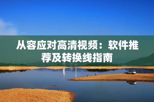 从容应对高清视频：软件推荐及转换线指南