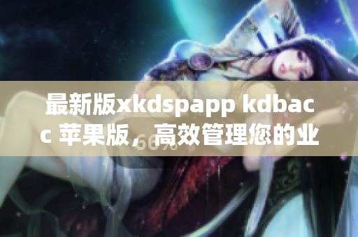 最新版xkdspapp kdbacc 苹果版，高效管理您的业务(1)