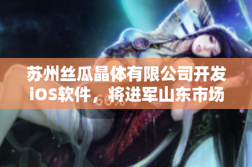 苏州丝瓜晶体有限公司开发iOS软件，将进军山东市场