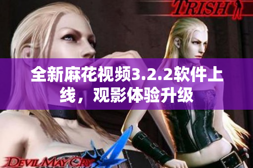 全新麻花视频3.2.2软件上线，观影体验升级