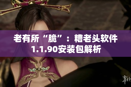 老有所“脆”：糟老头软件1.1.90安装包解析