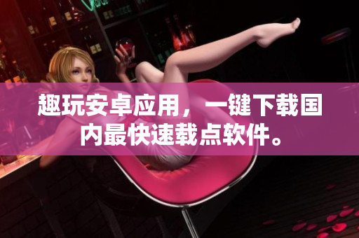 趣玩安卓应用，一键下载国内最快速载点软件。