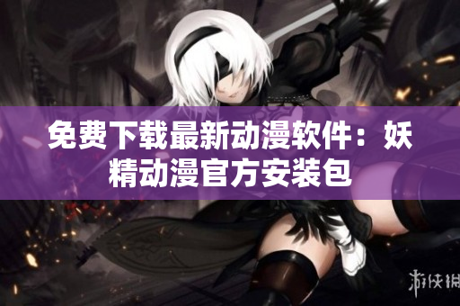 免费下载最新动漫软件：妖精动漫官方安装包