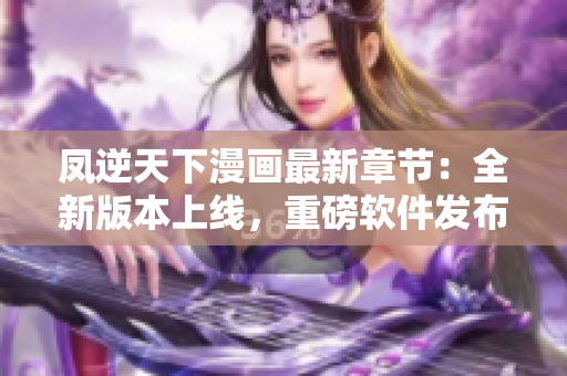 凤逆天下漫画最新章节：全新版本上线，重磅软件发布！