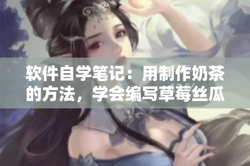 软件自学笔记：用制作奶茶的方法，学会编写草莓丝瓜芭乐鸭脖软件。