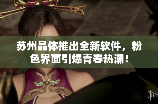 苏州晶体推出全新软件，粉色界面引爆青春热潮！