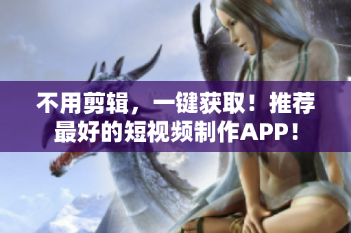 不用剪辑，一键获取！推荐最好的短视频制作APP！