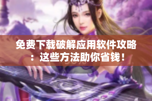 免费下载破解应用软件攻略：这些方法助你省钱！