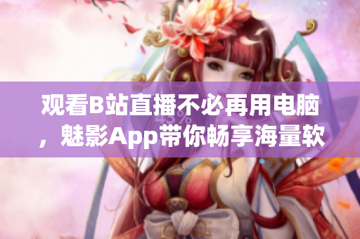 观看B站直播不必再用电脑，魅影App带你畅享海量软件资源！
