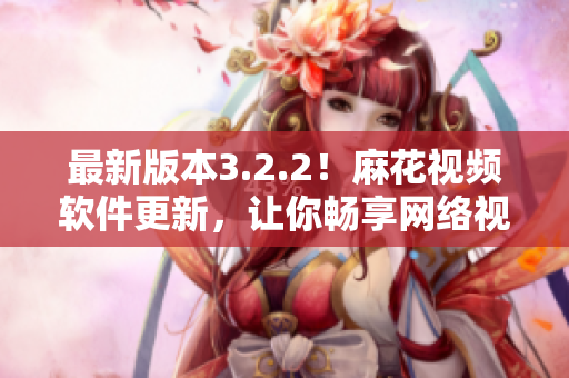 最新版本3.2.2！麻花视频软件更新，让你畅享网络视听