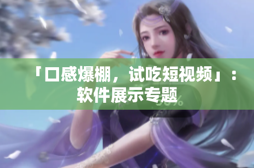 「口感爆棚，试吃短视频」：软件展示专题