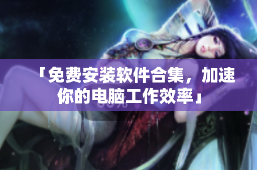 「免费安装软件合集，加速你的电脑工作效率」