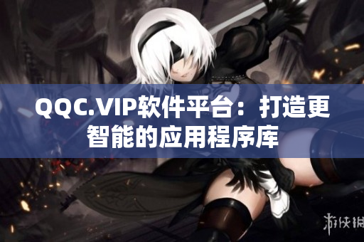 QQC.VIP软件平台：打造更智能的应用程序库