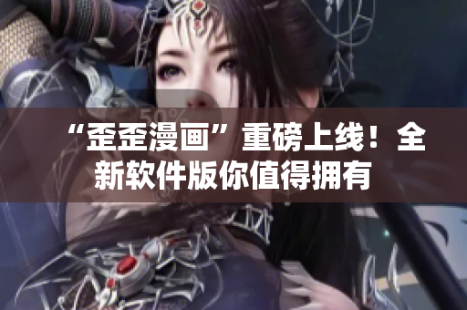 “歪歪漫画”重磅上线！全新软件版你值得拥有