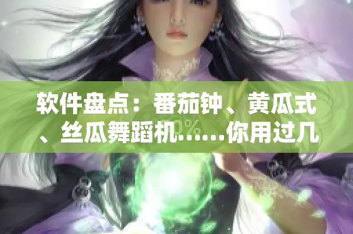 软件盘点：番茄钟、黄瓜式、丝瓜舞蹈机……你用过几个？